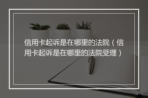 信用卡起诉是在哪里的法院（信用卡起诉是在哪里的法院受理）