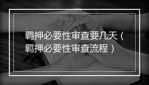 羁押必要性审查要几天（羁押必要性审查流程）