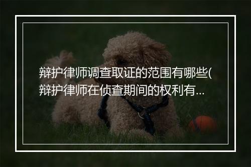 辩护律师调查取证的范围有哪些(辩护律师在侦查期间的权利有哪些)
