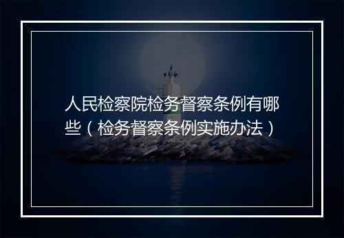 人民检察院检务督察条例有哪些（检务督察条例实施办法）