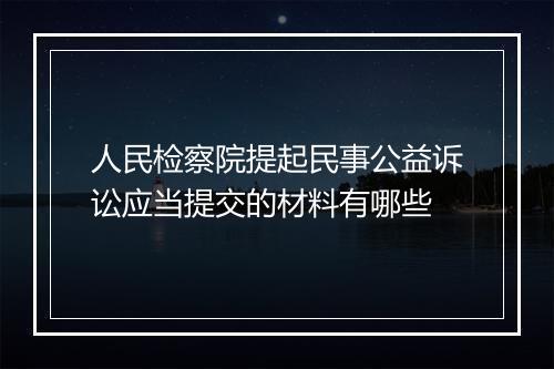 人民检察院提起民事公益诉讼应当提交的材料有哪些