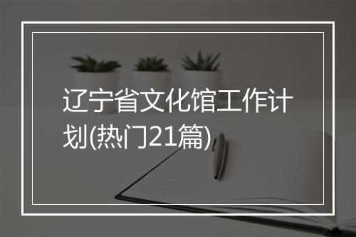 辽宁省文化馆工作计划(热门21篇)