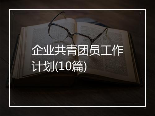 企业共青团员工作计划(10篇)