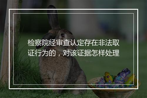 检察院经审查认定存在非法取证行为的，对该证据怎样处理