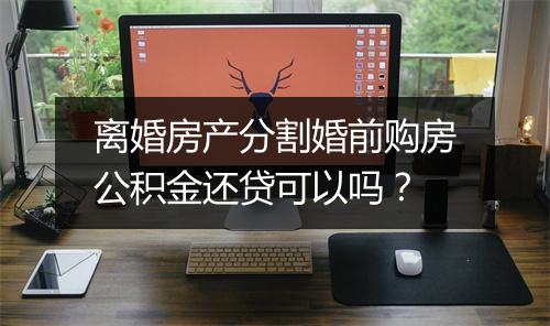 离婚房产分割婚前购房公积金还贷可以吗？