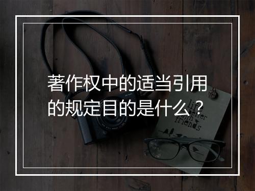 著作权中的适当引用的规定目的是什么？