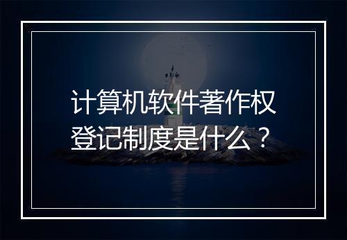 计算机软件著作权登记制度是什么？