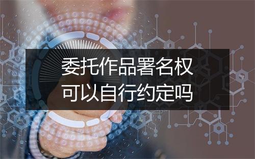 委托作品署名权可以自行约定吗
