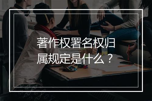 著作权署名权归属规定是什么？
