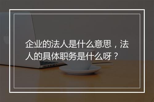 企业的法人是什么意思，法人的具体职务是什么呀？