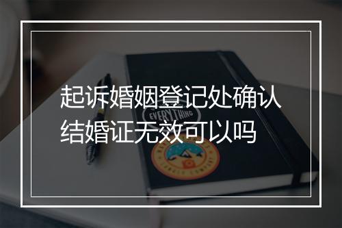 起诉婚姻登记处确认结婚证无效可以吗