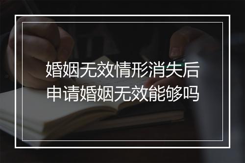 婚姻无效情形消失后申请婚姻无效能够吗