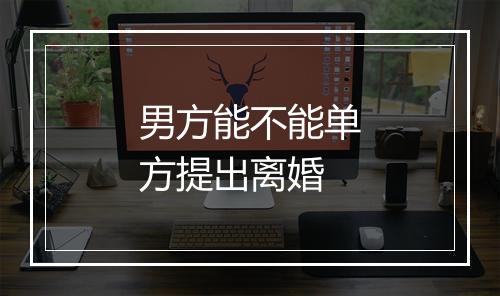 男方能不能单方提出离婚