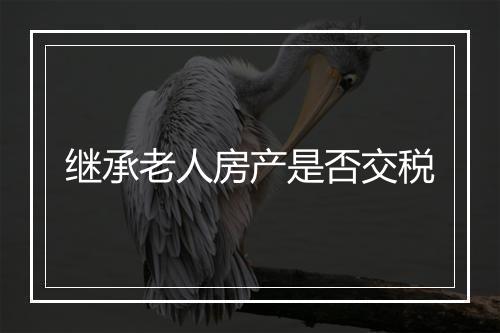 继承老人房产是否交税
