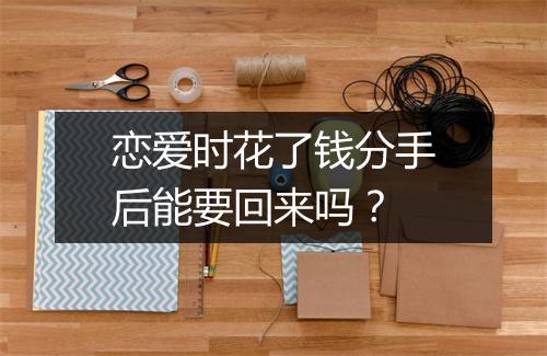 恋爱时花了钱分手后能要回来吗？
