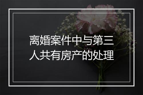 离婚案件中与第三人共有房产的处理