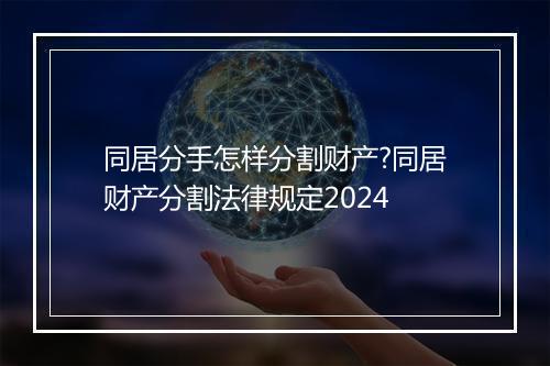 同居分手怎样分割财产?同居财产分割法律规定2024