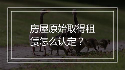 房屋原始取得租赁怎么认定？