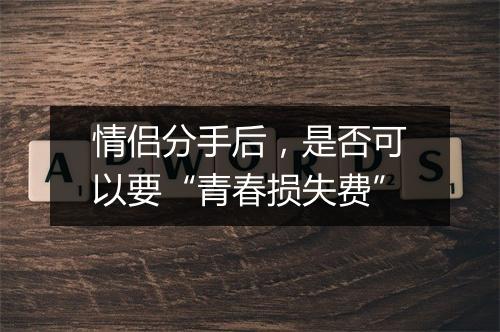 情侣分手后，是否可以要“青春损失费”