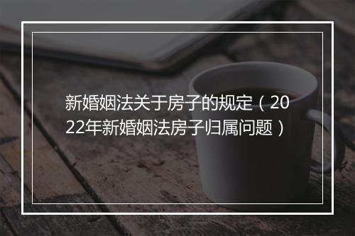 新婚姻法关于房子的规定（2022年新婚姻法房子归属问题）