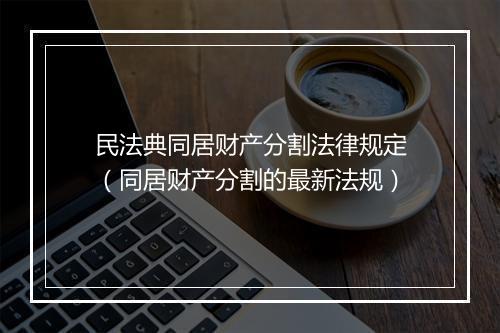 民法典同居财产分割法律规定（同居财产分割的最新法规）