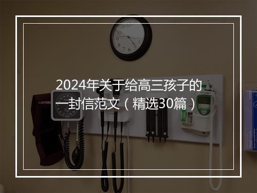 2024年关于给高三孩子的一封信范文（精选30篇）