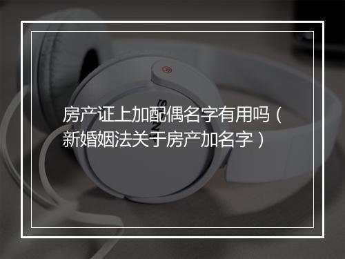 房产证上加配偶名字有用吗（新婚姻法关于房产加名字）