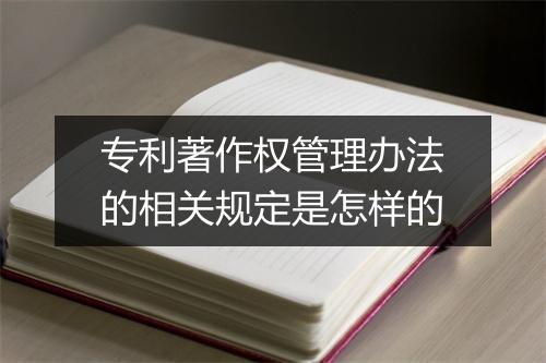 专利著作权管理办法的相关规定是怎样的