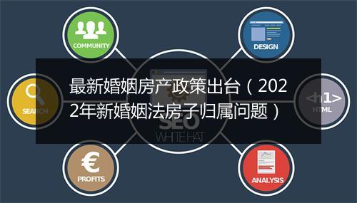 最新婚姻房产政策出台（2022年新婚姻法房子归属问题）