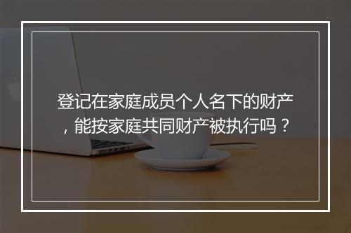 登记在家庭成员个人名下的财产，能按家庭共同财产被执行吗？