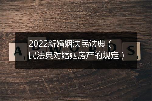 2022新婚姻法民法典（民法典对婚姻房产的规定）
