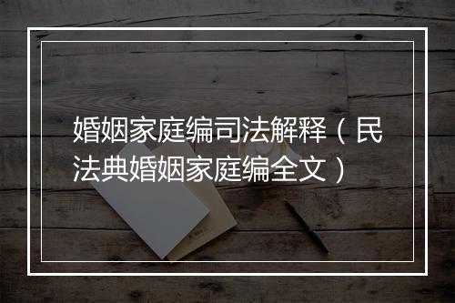 婚姻家庭编司法解释（民法典婚姻家庭编全文）