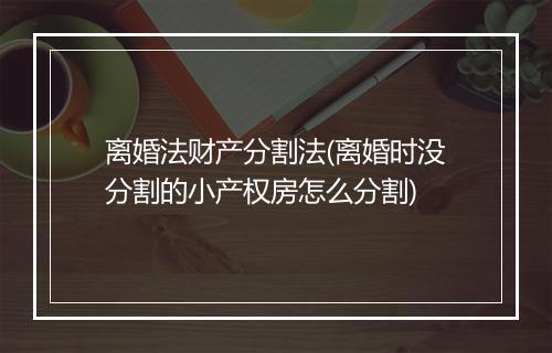 离婚法财产分割法(离婚时没分割的小产权房怎么分割)