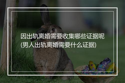 因出轨离婚需要收集哪些证据呢(男人出轨离婚需要什么证据)