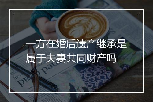 一方在婚后遗产继承是属于夫妻共同财产吗
