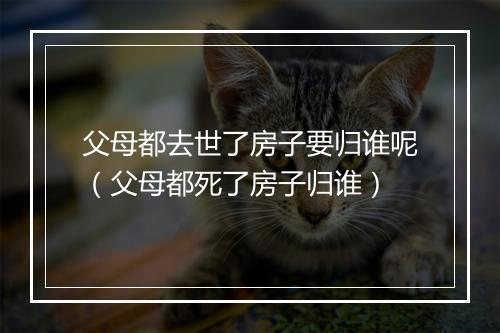父母都去世了房子要归谁呢（父母都死了房子归谁）