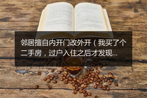 邻居擅自内开门改外开（我买了个二手房，过户入住之后才发现，隔壁邻居，把内开门改成了外开，问询物业，那么回复说是，之前房主跟隔壁签属了同意合同。 现在房子在我名下