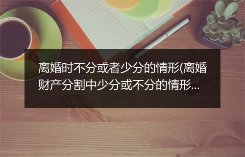 离婚时不分或者少分的情形(离婚财产分割中少分或不分的情形有哪些)