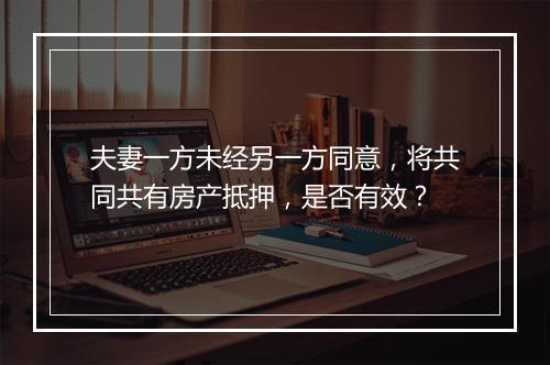 夫妻一方未经另一方同意，将共同共有房产抵押，是否有效？