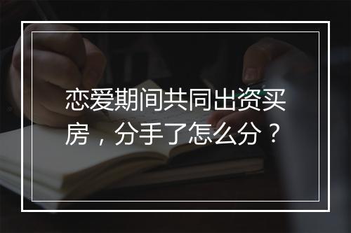 恋爱期间共同出资买房，分手了怎么分？