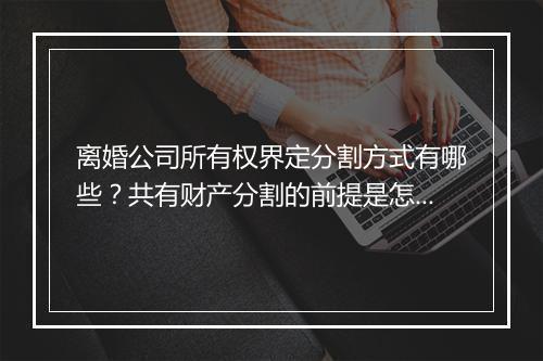 离婚公司所有权界定分割方式有哪些？共有财产分割的前提是怎样的