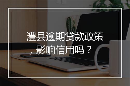 澧县逾期贷款政策，影响信用吗？