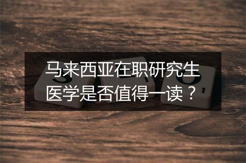 马来西亚在职研究生医学是否值得一读？