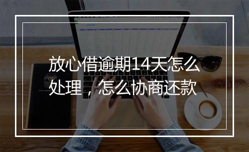 放心借逾期14天怎么处理，怎么协商还款