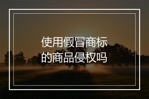 使用假冒商标的商品侵权吗