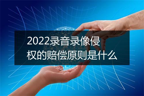 2022录音录像侵权的赔偿原则是什么