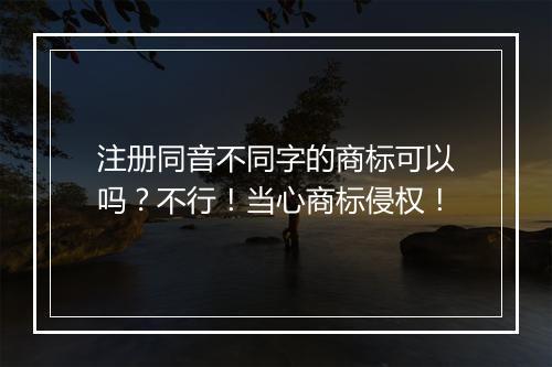注册同音不同字的商标可以吗？不行！当心商标侵权！