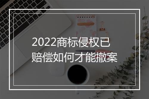 2022商标侵权已赔偿如何才能撤案