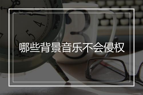 哪些背景音乐不会侵权