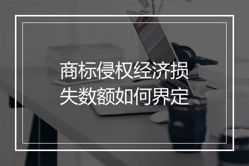商标侵权经济损失数额如何界定